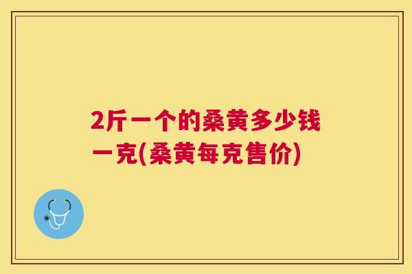 2斤一个的桑黄多少钱一克(桑黄每克售价) 2斤一个的桑黄多少钱一克(桑黄每克售价)