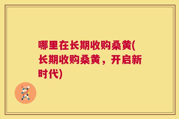 哪里在长期收购桑黄(长期收购桑黄，开启新时代)