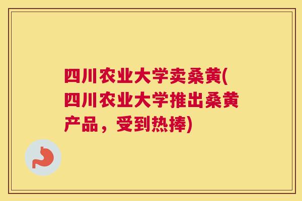 四川农业大学卖桑黄(四川农业大学推出桑黄产品，受到热捧)