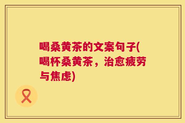 喝桑黄茶的文案句子(喝杯桑黄茶，愈疲劳与)