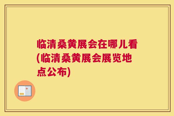 临清桑黄展会在哪儿看(临清桑黄展会展览地点公布)