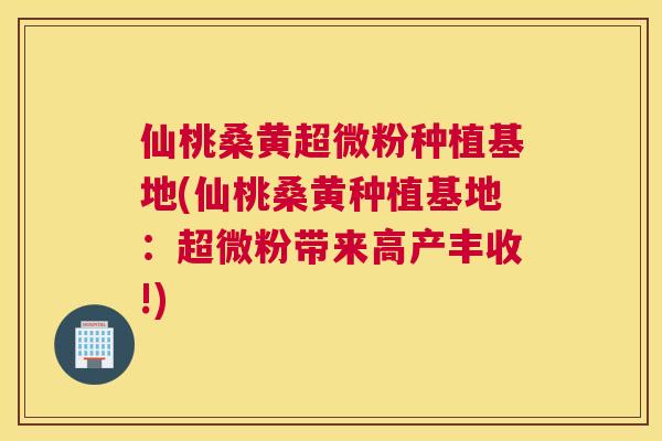 仙桃桑黄超微粉种植基地(仙桃桑黄种植基地：超微粉带来高产丰收!)