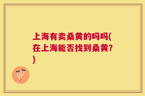 上海有卖桑黄的吗吗(在上海能否找到桑黄？)