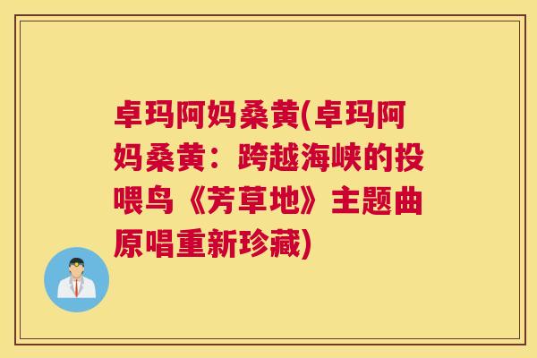 卓玛阿妈桑黄(卓玛阿妈桑黄：跨越海峡的投喂鸟《芳草地》主题曲原唱重新珍藏)