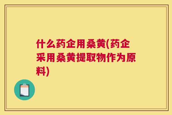 什么药企用桑黄(药企采用桑黄提取物作为原料)