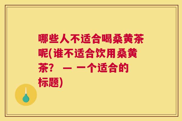 哪些人不适合喝桑黄茶呢(谁不适合饮用桑黄茶？ — 一个适合的标题)
