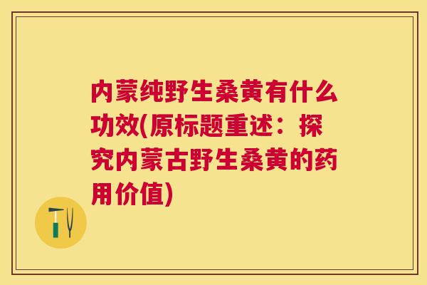 内蒙纯野生桑黄有什么功效(原标题重述：探究内蒙古野生桑黄的药用价值)