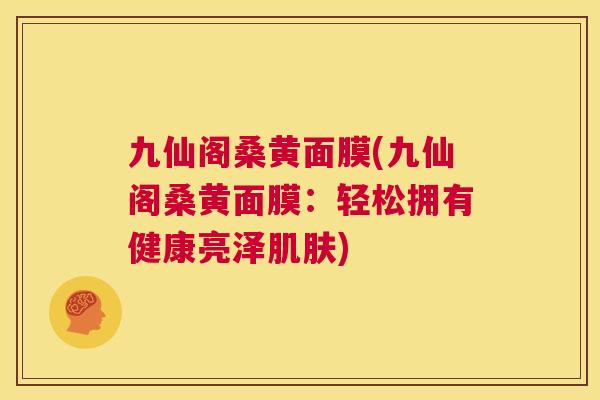 九仙阁桑黄面膜(九仙阁桑黄面膜:轻松拥有健康亮泽) 九仙阁桑黄面膜(九仙阁桑黄面膜:轻松拥有健康亮泽)