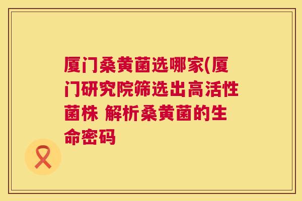厦门桑黄菌选哪家(厦门研究院筛选出高活性菌株 解析桑黄菌的生命密码