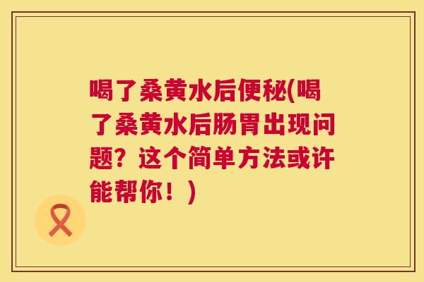 喝了桑黄水后(喝了桑黄水后肠胃出现问题？这个简单方法或许能帮你！)