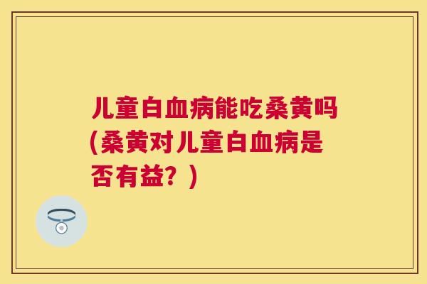 儿童白能吃桑黄吗(桑黄对儿童白是否有益？)