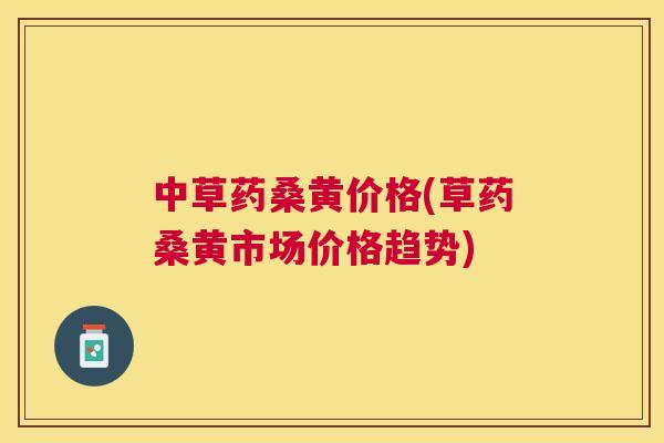 中草药桑黄价格(草药桑黄市场价格趋势)
