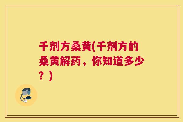 千剂方桑黄(千剂方的桑黄解药，你知道多少？)