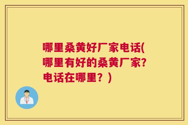 哪里桑黄好厂家电话(哪里有好的桑黄厂家？电话在哪里？)