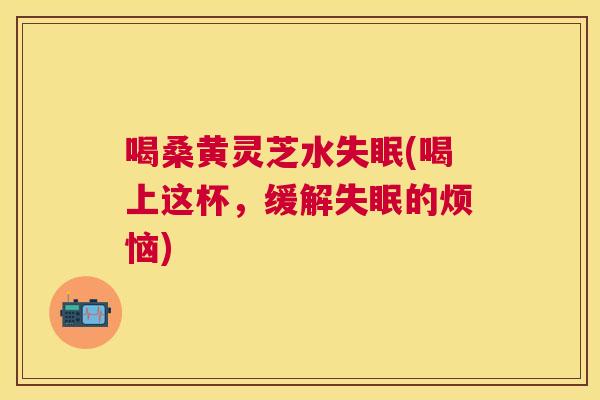 喝桑黄灵芝水(喝上这杯，缓解的烦恼)