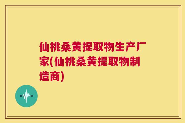 仙桃桑黄提取物生产厂家(仙桃桑黄提取物制造商)