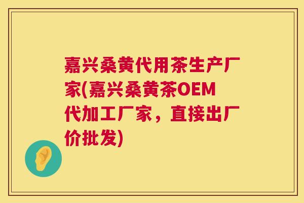 嘉兴桑黄代用茶生产厂家(嘉兴桑黄茶OEM代加工厂家，直接出厂价批发)