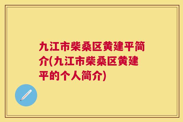 九江市柴桑区黄建平简介(九江市柴桑区黄建平的个人简介)