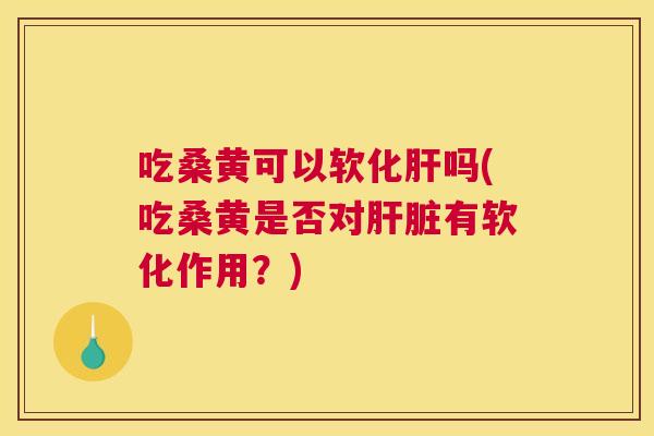 吃桑黄可以软化吗(吃桑黄是否对有软化作用？)