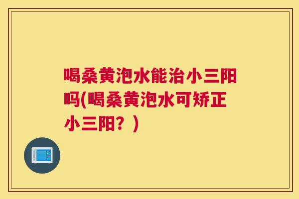 喝桑黄泡水能小三阳吗(喝桑黄泡水可矫正小三阳？)
