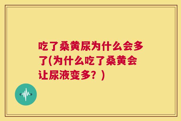 吃了桑黄尿为什么会多了(为什么吃了桑黄会让尿液变多？)