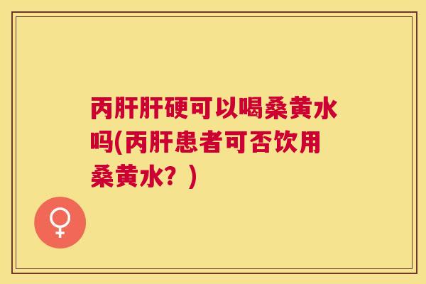 丙硬可以喝桑黄水吗(丙患者可否饮用桑黄水？)