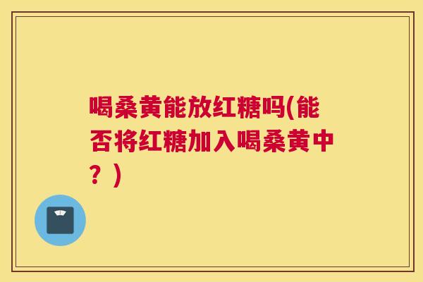 喝桑黄能放红糖吗(能否将红糖加入喝桑黄中？)