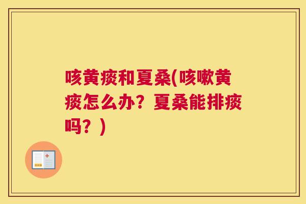 咳黄痰和夏桑(黄痰怎么办？夏桑能排痰吗？)