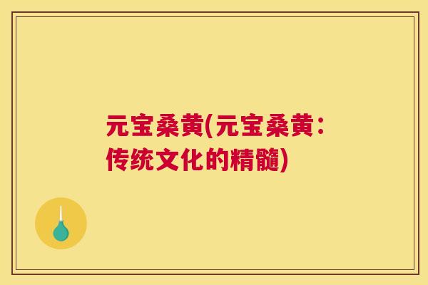 元宝桑黄(元宝桑黄：传统文化的精髓)