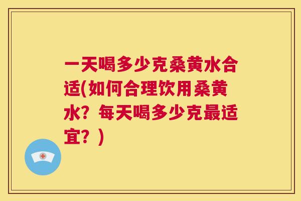 一天喝多少克桑黄水合适(如何合理饮用桑黄水？每天喝多少克适宜？)
