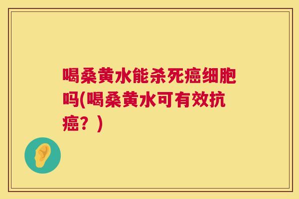 喝桑黄水能杀死细胞吗(喝桑黄水可有效抗？)
