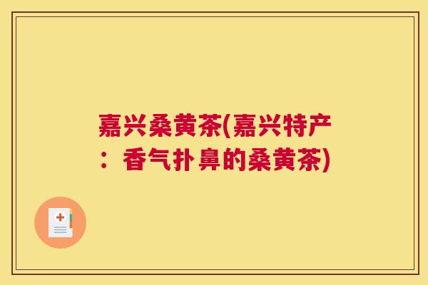 嘉兴桑黄茶(嘉兴特产：香气扑鼻的桑黄茶)