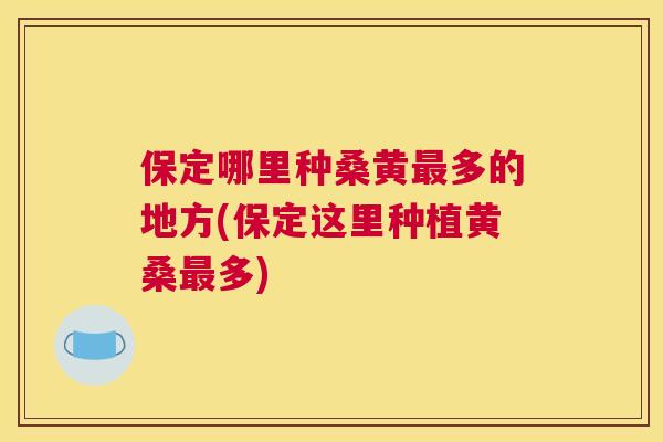 保定哪里种桑黄多的地方(保定这里种植黄桑多)
