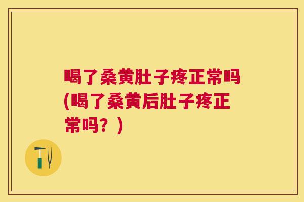 喝了桑黄肚子疼正常吗(喝了桑黄后肚子疼正常吗？)