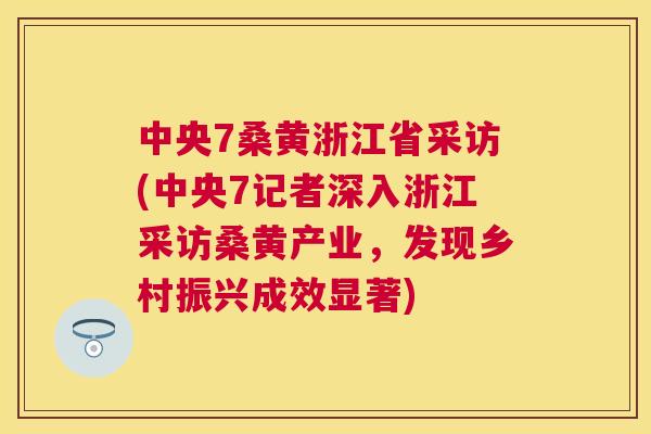 中央7桑黄浙江省采访(中央7记者深入浙江采访桑黄产业，发现乡村振兴成效显著)