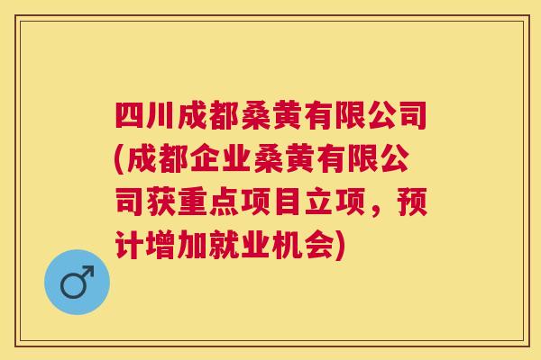 四川成都桑黄有限公司(成都企业桑黄有限公司获重点项目立项，预计增加就业机会)