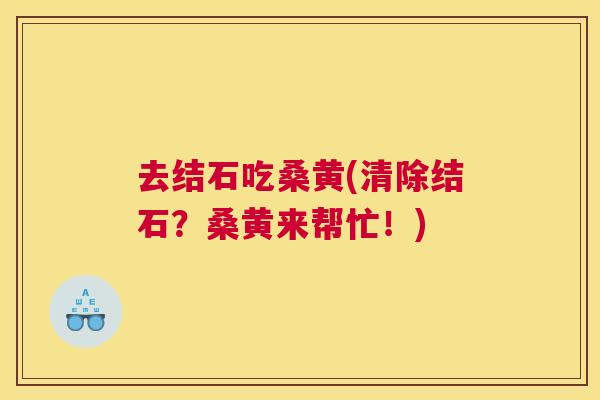 去结石吃桑黄(清除结石？桑黄来帮忙！)
