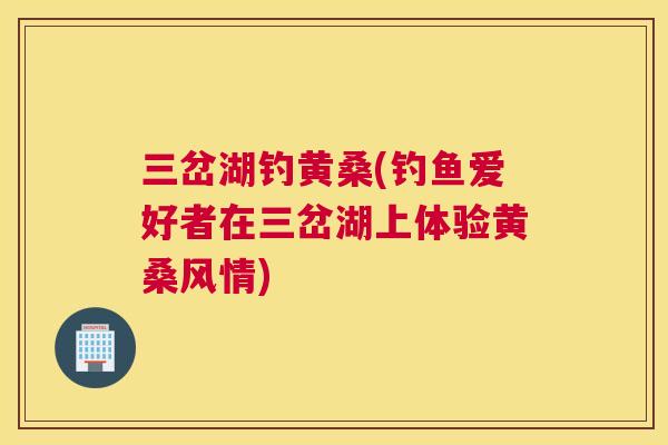 三岔湖钓黄桑(钓鱼爱好者在三岔湖上体验黄桑风情)