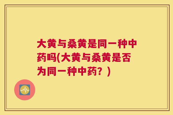 大黄与桑黄是同一种吗(大黄与桑黄是否为同一种？)