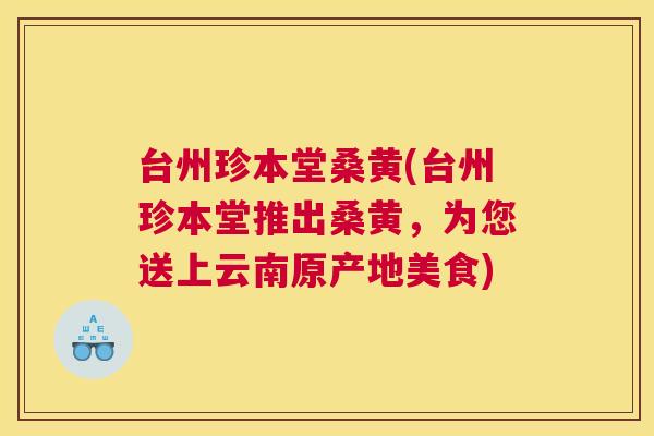 台州珍本堂桑黄(台州珍本堂推出桑黄，为您送上云南原产地美食)