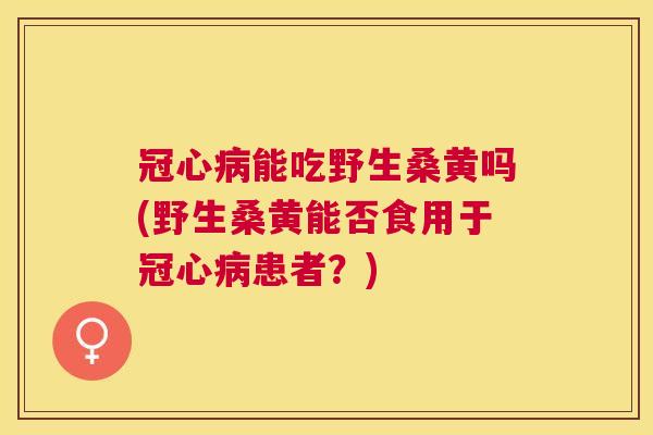 能吃野生桑黄吗(野生桑黄能否食用于患者？)