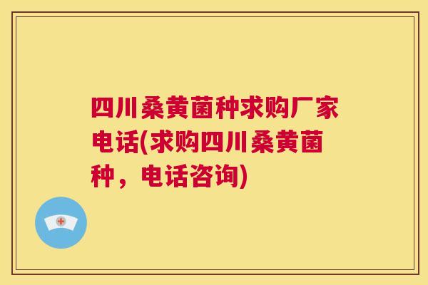 四川桑黄菌种求购厂家电话(求购四川桑黄菌种，电话咨询)