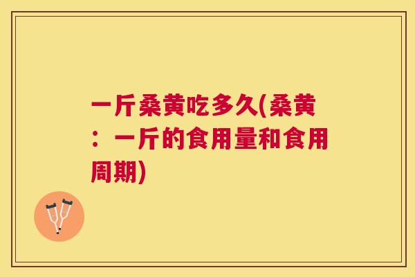 一斤桑黄吃多久(桑黄：一斤的食用量和食用周期)