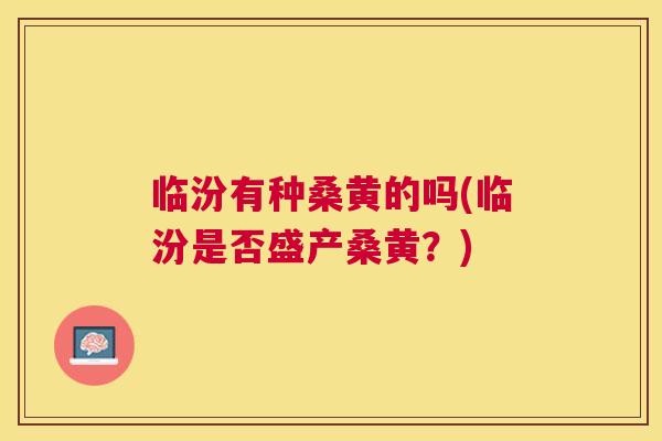 临汾有种桑黄的吗(临汾是否盛产桑黄？)