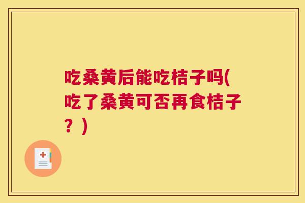 吃桑黄后能吃桔子吗(吃了桑黄可否再食桔子？)