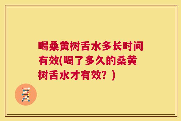 喝桑黄树舌水多长时间有效(喝了多久的桑黄树舌水才有效？)