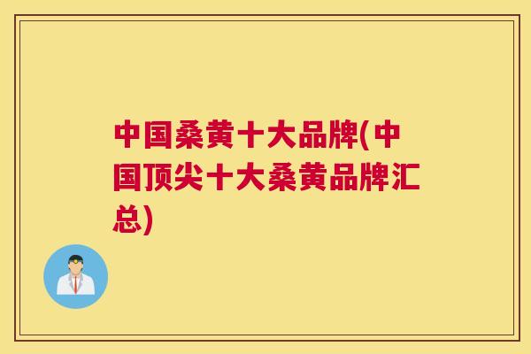 中国桑黄十大品牌(中国十大桑黄品牌汇总)