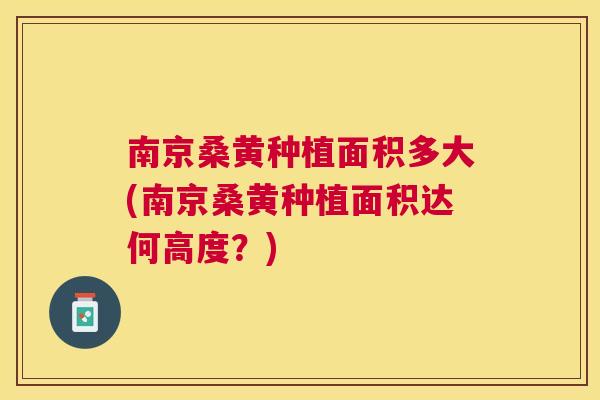 南京桑黄种植面积多大(南京桑黄种植面积达何高度？)