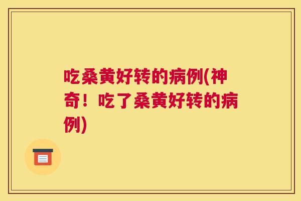 吃桑黄好转的例(神奇！吃了桑黄好转的例)