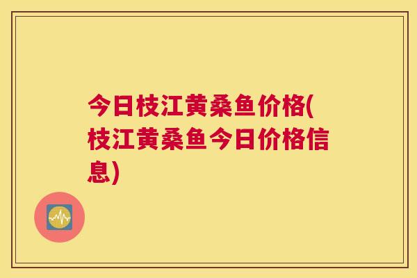 今日枝江黄桑鱼价格(枝江黄桑鱼今日价格信息)